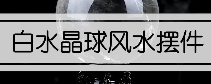 白水晶球風(fēng)水?dāng)[件的寓意